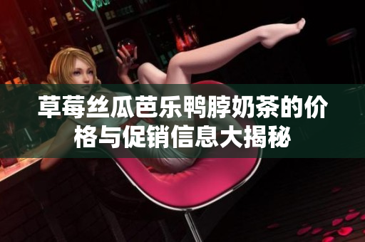 草莓丝瓜芭乐鸭脖奶茶的价格与促销信息大揭秘