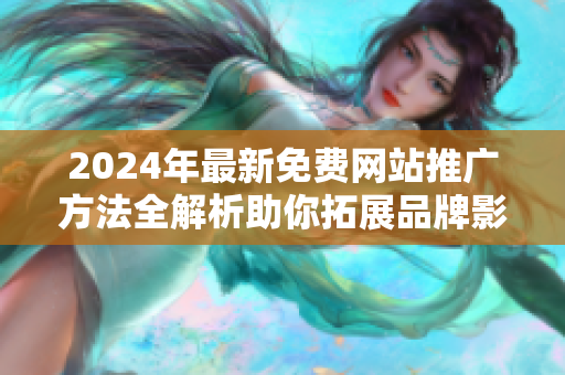 2024年最新免费网站推广方法全解析助你拓展品牌影响力