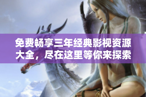 免费畅享三年经典影视资源大全，尽在这里等你来探索