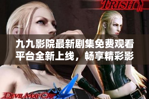 九九影院最新剧集免费观看平台全新上线，畅享精彩影视时光
