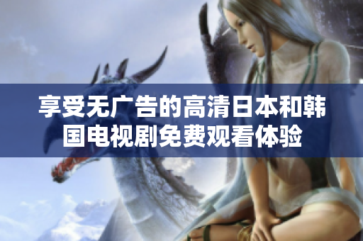 享受无广告的高清日本和韩国电视剧免费观看体验