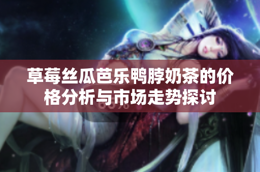 草莓丝瓜芭乐鸭脖奶茶的价格分析与市场走势探讨