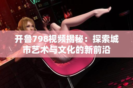 开鲁798视频揭秘：探索城市艺术与文化的新前沿