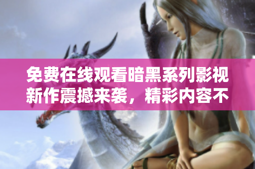 免费在线观看暗黑系列影视新作震撼来袭，精彩内容不容错过