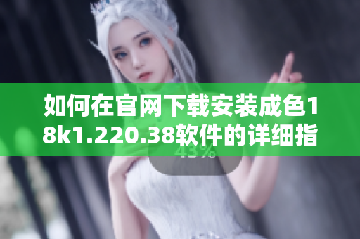 如何在官网下载安装成色18k1.220.38软件的详细指导步骤