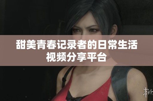 甜美青春记录者的日常生活视频分享平台