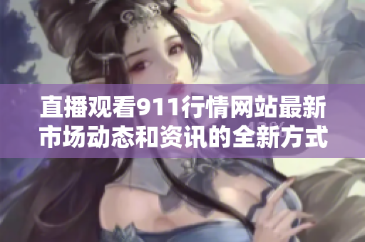直播观看911行情网站最新市场动态和资讯的全新方式