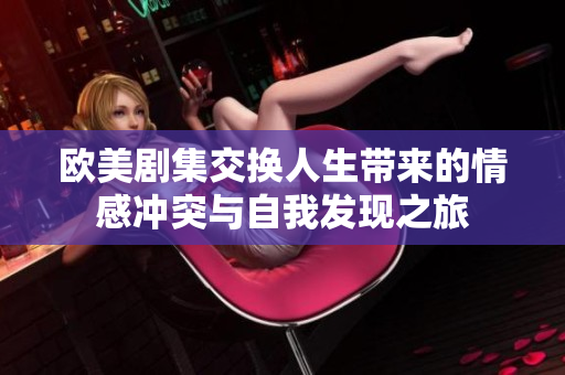 欧美剧集交换人生带来的情感冲突与自我发现之旅