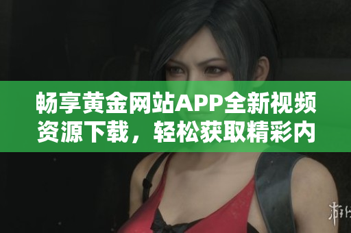 畅享黄金网站APP全新视频资源下载，轻松获取精彩内容