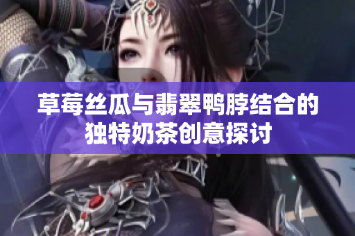 草莓丝瓜与翡翠鸭脖结合的独特奶茶创意探讨
