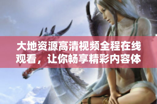 大地资源高清视频全程在线观看，让你畅享精彩内容体验