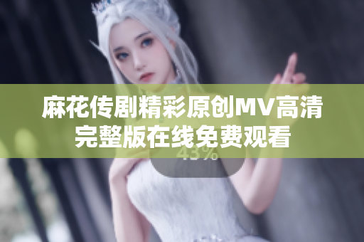 麻花传剧精彩原创MV高清完整版在线免费观看