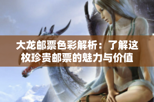 大龙邮票色彩解析：了解这枚珍贵邮票的魅力与价值