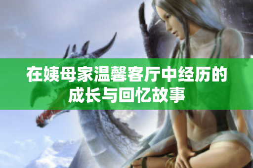 在姨母家温馨客厅中经历的成长与回忆故事