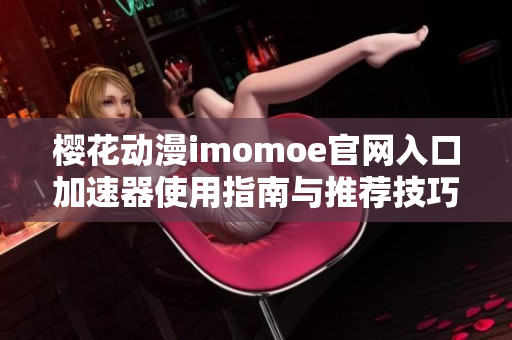 樱花动漫imomoe官网入口加速器使用指南与推荐技巧分享