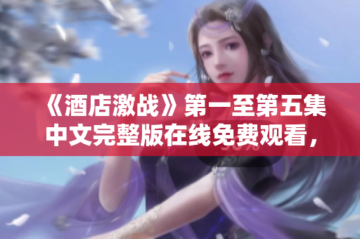 《酒店激战》第一至第五集中文完整版在线免费观看，重燃戏剧热潮