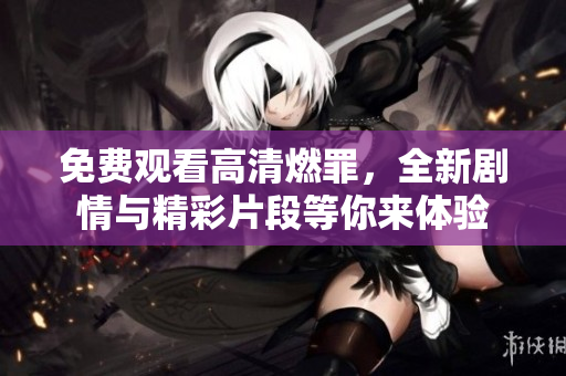 免费观看高清燃罪，全新剧情与精彩片段等你来体验
