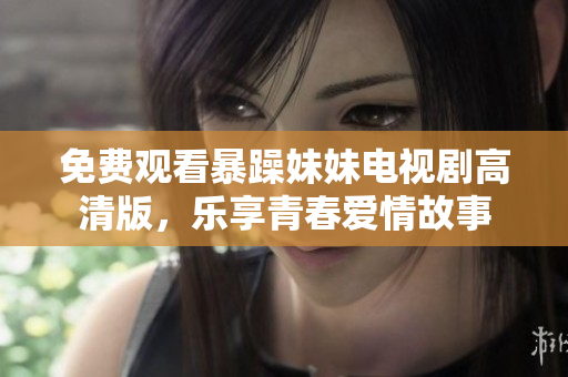 免费观看暴躁妹妹电视剧高清版，乐享青春爱情故事