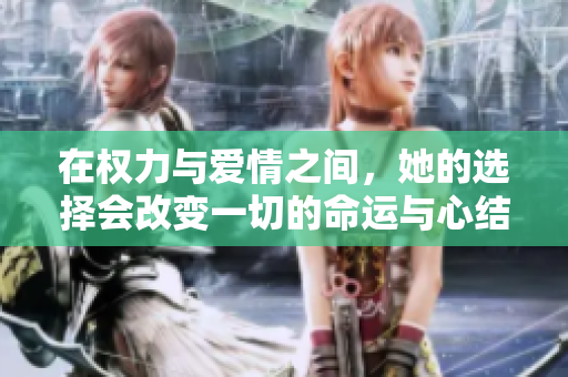 在权力与爱情之间，她的选择会改变一切的命运与心结