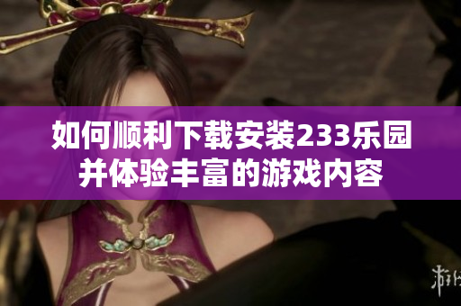 如何顺利下载安装233乐园并体验丰富的游戏内容
