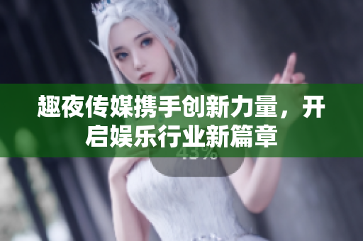 趣夜传媒携手创新力量，开启娱乐行业新篇章