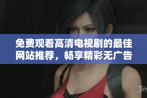 免费观看高清电视剧的最佳网站推荐，畅享精彩无广告体验