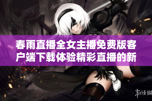 春雨直播全女主播免费版客户端下载体验精彩直播的新选择