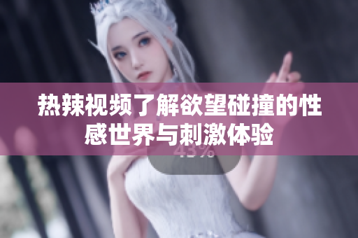 热辣视频了解欲望碰撞的性感世界与刺激体验