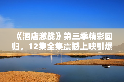 《酒店激战》第三季精彩回归，12集全集震撼上映引爆观众期待