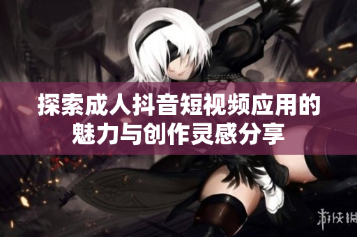 探索成人抖音短视频应用的魅力与创作灵感分享