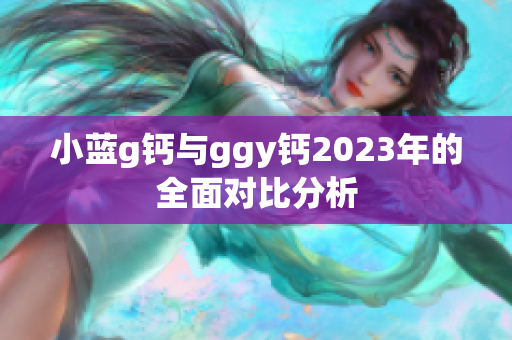 小蓝g钙与ggy钙2023年的全面对比分析
