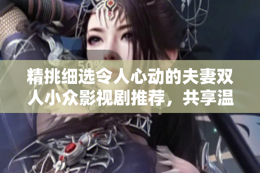 精挑细选令人心动的夫妻双人小众影视剧推荐，共享温馨时刻
