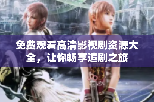 免费观看高清影视剧资源大全，让你畅享追剧之旅