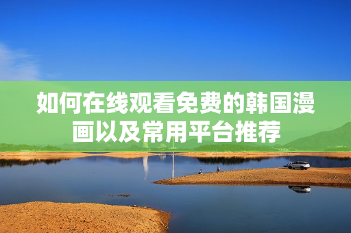 如何在线观看免费的韩国漫画以及常用平台推荐