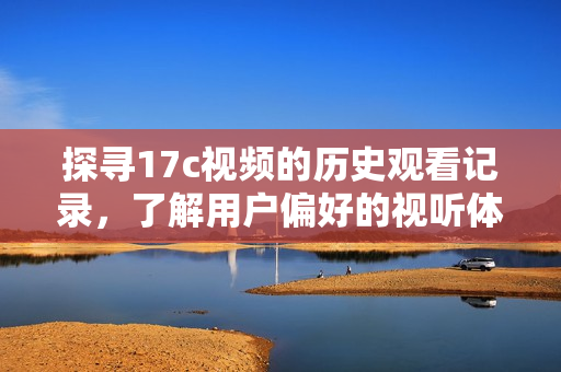 探寻17c视频的历史观看记录，了解用户偏好的视听体验与趋势分析