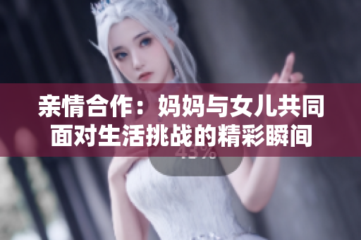亲情合作：妈妈与女儿共同面对生活挑战的精彩瞬间
