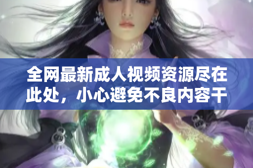 全网最新成人视频资源尽在此处，小心避免不良内容干扰
