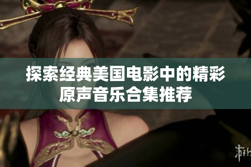 探索经典美国电影中的精彩原声音乐合集推荐