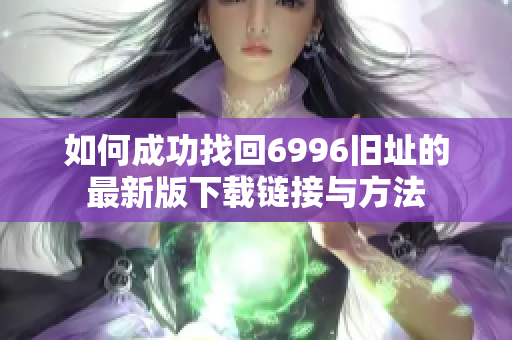 如何成功找回6996旧址的最新版下载链接与方法