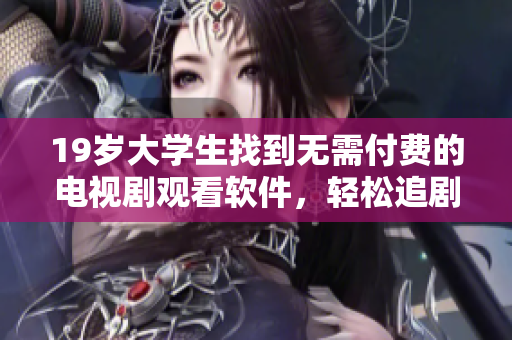 19岁大学生找到无需付费的电视剧观看软件，轻松追剧不再愁