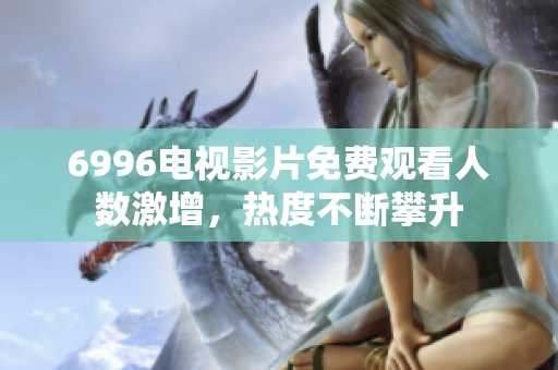 6996电视影片免费观看人数激增，热度不断攀升