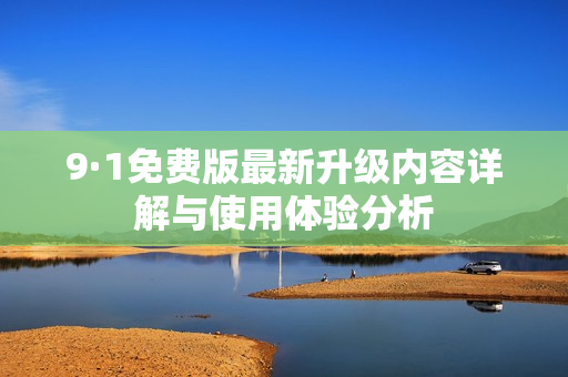 9·1免费版最新升级内容详解与使用体验分析
