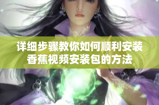 详细步骤教你如何顺利安装香蕉视频安装包的方法