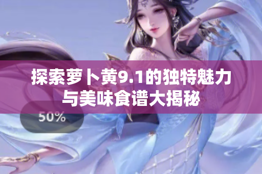 探索萝卜黄9.1的独特魅力与美味食谱大揭秘