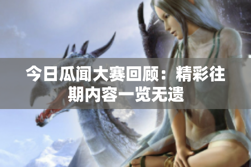 今日瓜闻大赛回顾：精彩往期内容一览无遗