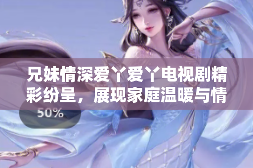 兄妹情深爱丫爱丫电视剧精彩纷呈，展现家庭温暖与情感纠葛