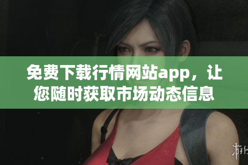 免费下载行情网站app，让您随时获取市场动态信息