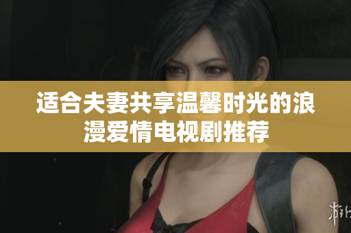 适合夫妻共享温馨时光的浪漫爱情电视剧推荐