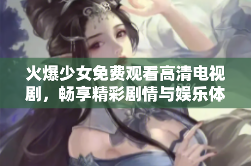 火爆少女免费观看高清电视剧，畅享精彩剧情与娱乐体验