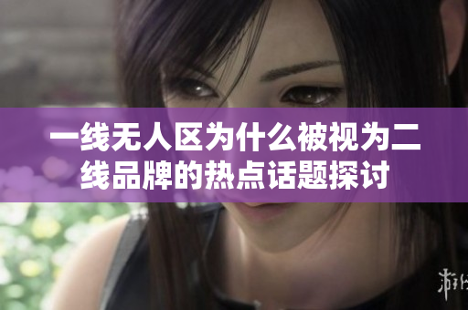 一线无人区为什么被视为二线品牌的热点话题探讨